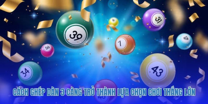 Cách ghép dàn 3 càng trở thành lựa chọn chơi thắng lớn