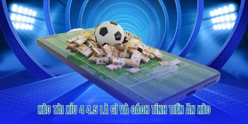 Kèo tài xỉu 4 4.5 là gì và cách tính tiền ăn kèo