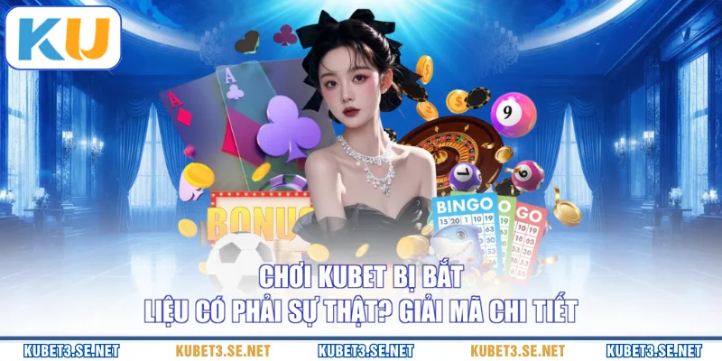 Chơi KUBET Bị Bắt Liệu Có Phải Sự Thật? Giải Mã Chi Tiết