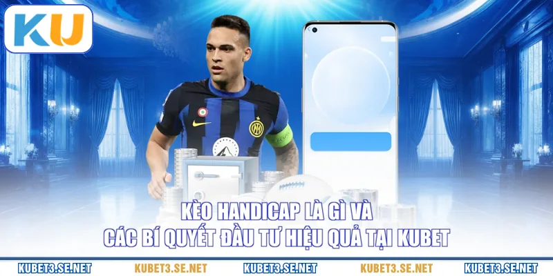 Kèo Handicap Là Gì Và Các Bí Quyết Đầu Tư Hiệu Quả Tại KUBET