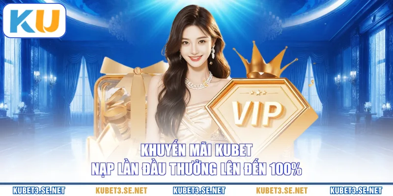 Khuyến mãi KUBET nạp lần đầu thưởng lên đến 100%