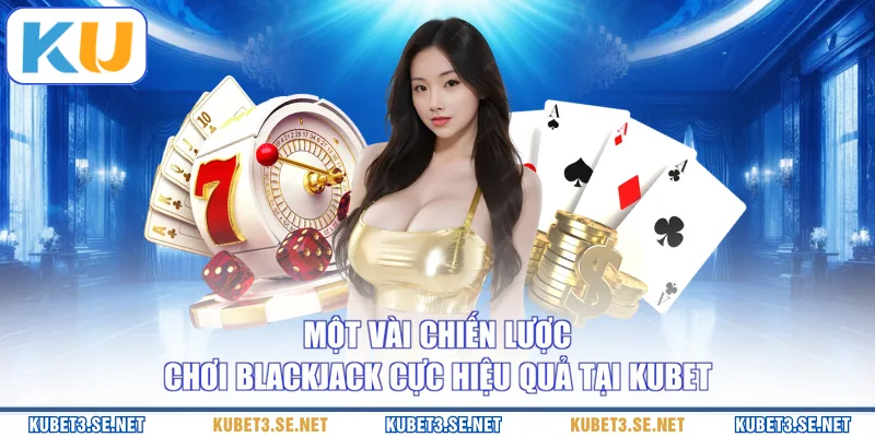 Một vài chiến lược chơi Blackjack cực hiệu quả tại KUBET